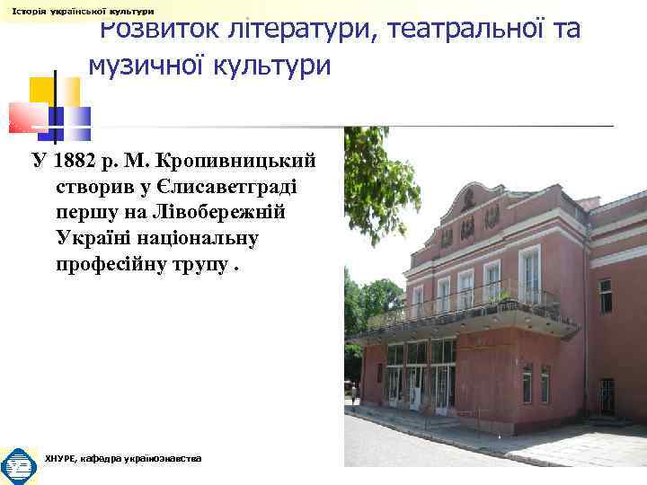  Розвиток літератури, театральної та музичної культури У 1882 р. М. Кропивницький створив у