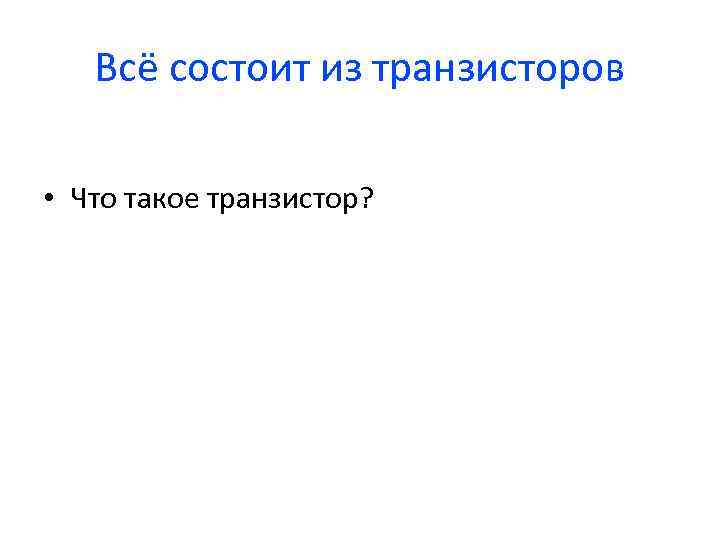Всё состоит из транзисторов • Что такое транзистор? 