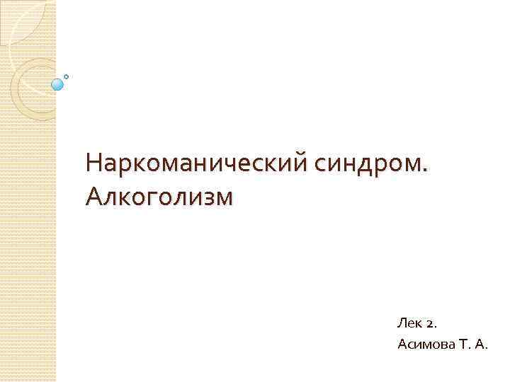 Наркоманический синдром. Алкоголизм Лек 2. Асимова Т. А. 