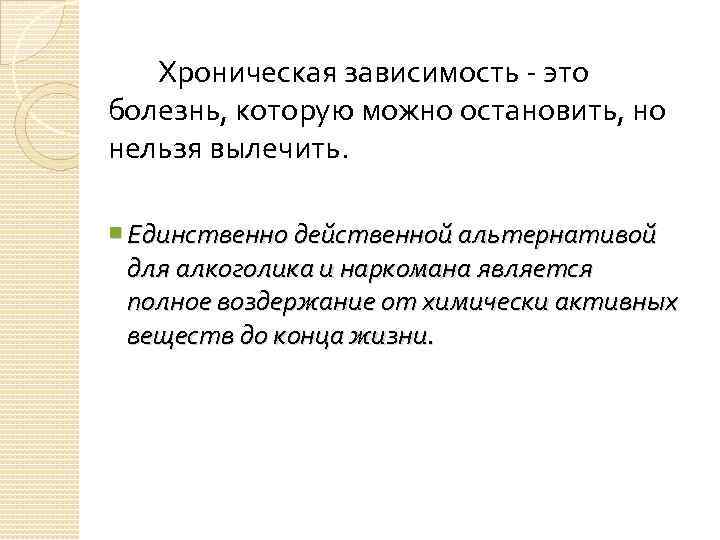 Хроническая зависимость - это болезнь, которую можно остановить, но нельзя вылечить. Единственно действенной альтернативой