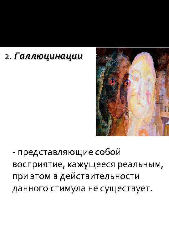 2. Галлюцинации - представляющие собой восприятие, кажущееся реальным, при этом в действительности данного стимула