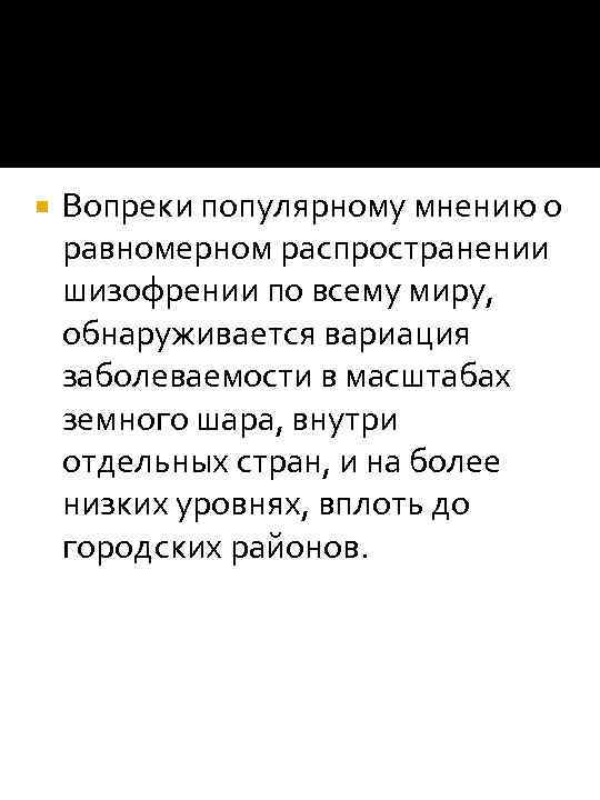  Вопреки популярному мнению о равномерном распространении шизофрении по всему миру, обнаруживается вариация заболеваемости