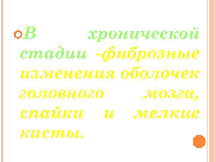  В хронической стадии -фиброзные изменения оболочек головного мозга, спайки и мелкие кисты. 
