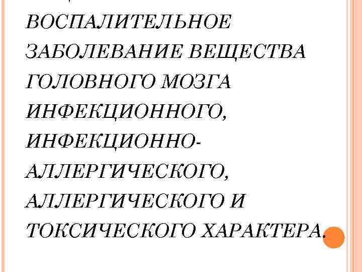 ВОСПАЛИТЕЛЬНОЕ ЗАБОЛЕВАНИЕ ВЕЩЕСТВА ГОЛОВНОГО МОЗГА ИНФЕКЦИОННОГО, ИНФЕКЦИОННОАЛЛЕРГИЧЕСКОГО, АЛЛЕРГИЧЕСКОГО И ТОКСИЧЕСКОГО ХАРАКТЕРА. 