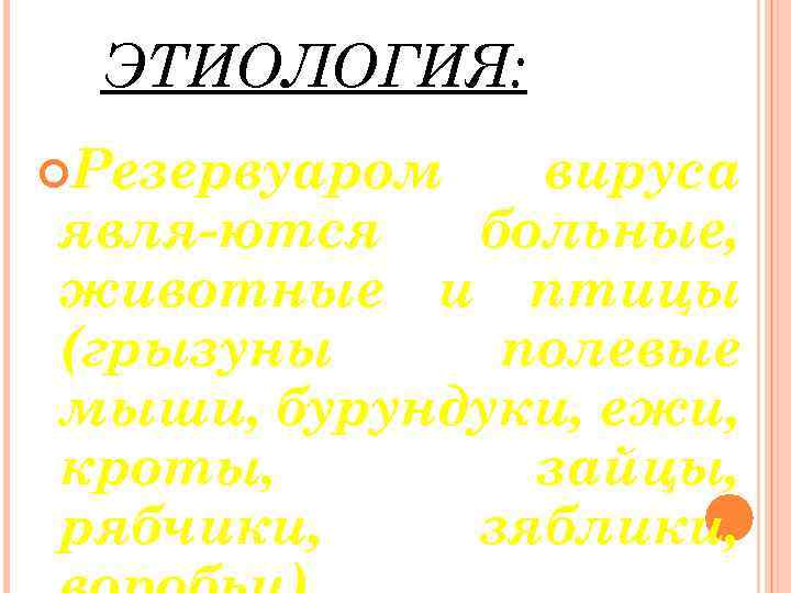 ЭТИОЛОГИЯ: Резервуаром вируса явля-ются больные, животные и птицы (грызуны полевые мыши, бурундуки, ежи, кроты,