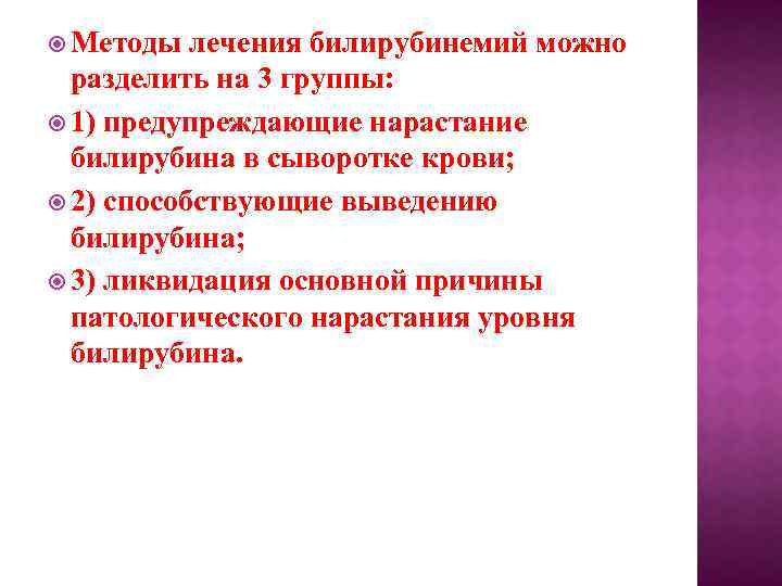  Методы лечения билирубинемий можно разделить на 3 группы: 1) предупреждающие нарастание билирубина в