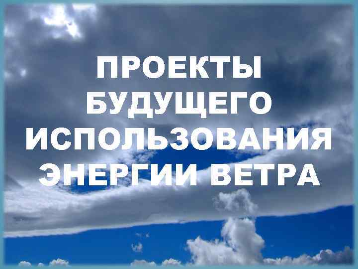 ПРОЕКТЫ БУДУЩЕГО ИСПОЛЬЗОВАНИЯ ЭНЕРГИИ ВЕТРА 