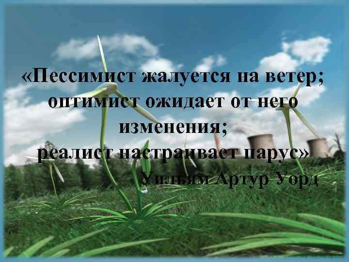  «Пессимист жалуется на ветер; оптимист ожидает от него изменения; реалист настраивает парус» Уильям