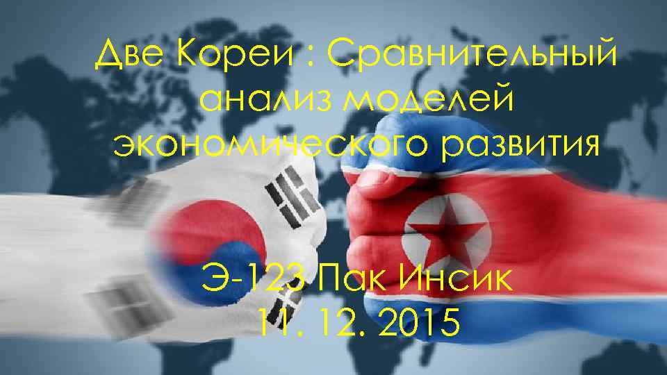 Две Кореи : Сравнительный анализ моделей экономического развития Э-123 Пак Инсик 11. 12. 2015