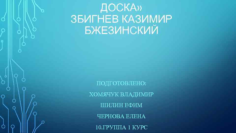 ДОСКА» ЗБИГНЕВ КАЗИМИР БЖЕЗИНСКИЙ ПОДГОТОВЛЕНО: ХОМЯЧУК ВЛАДИМИР ШИЛИН ЕФИМ ЧЕРНОВА ЕЛЕНА 10. ГРУППА 1
