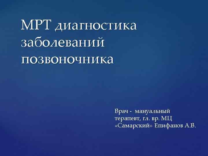 МРТ диагностика заболеваний позвоночника Врач - мануальный терапевт, гл. вр. МЦ «Самарский» Епифанов А.