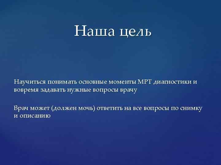 Наша цель Научиться понимать основные моменты МРТ диагностики и вовремя задавать нужные вопросы врачу