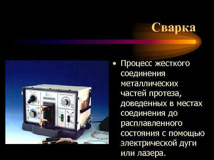 Сварка • Процесс жесткого соединения металлических частей протеза, доведенных в местах соединения до расплавленного