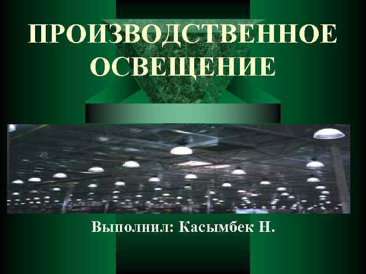 ПРОИЗВОДСТВЕННОЕ ОСВЕЩЕНИЕ Выполнил: Касымбек Н. 