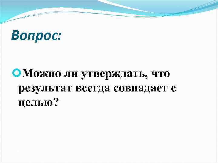 Вопрос: Можно ли утверждать, что результат всегда совпадает с целью? 