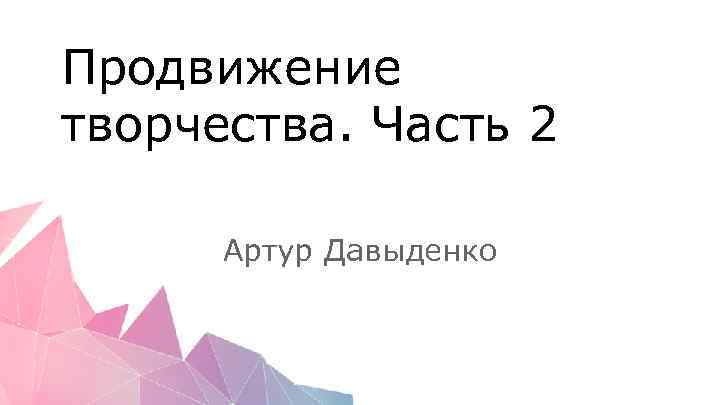 Продвижение творчества. Часть 2 Артур Давыденко 