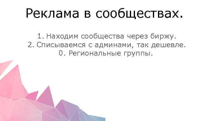 Реклама в сообществах. 1. Находим сообщества через биржу. 2. Списываемся с админами, так дешевле.