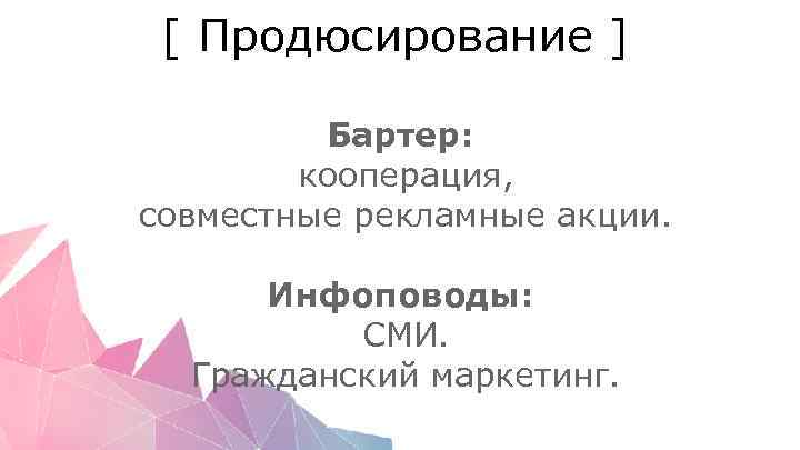 [ Продюсирование ] Бартер: кооперация, совместные рекламные акции. Инфоповоды: СМИ. Гражданский маркетинг. 