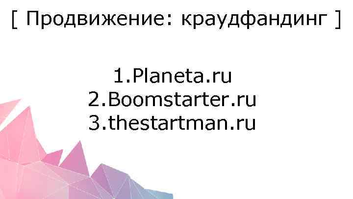 [ Продвижение: краудфандинг ] 1. Planeta. ru 2. Boomstarter. ru 3. thestartman. ru 