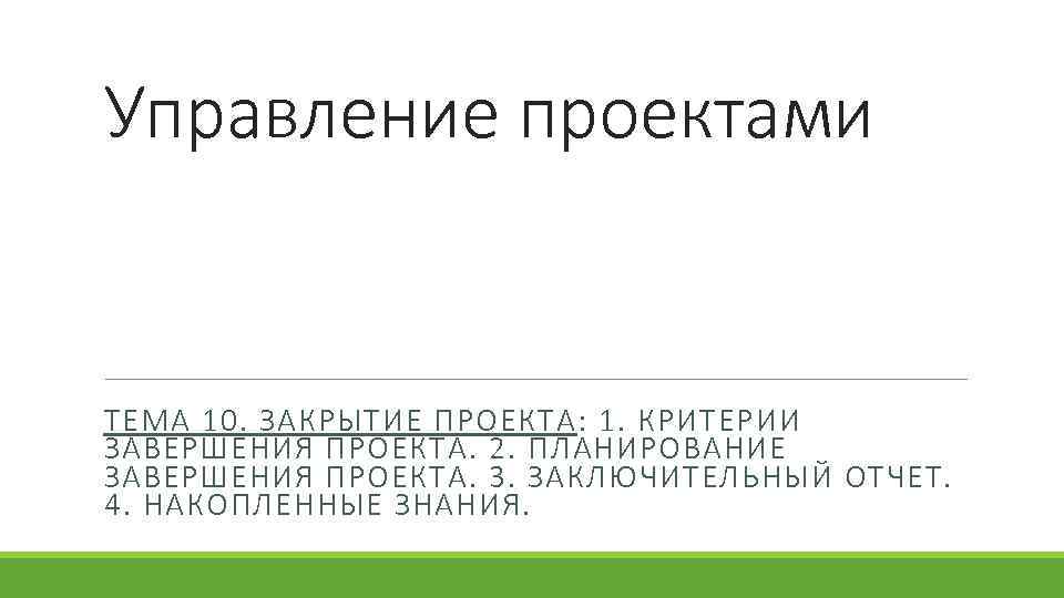 Управление проектами ТЕМА 10. ЗАКРЫТИЕ ПРОЕКТА: 1. КРИТЕРИИ ЗАВЕРШЕНИЯ ПРОЕКТА. 2. ПЛАНИРОВАНИЕ ЗАВЕРШЕНИЯ ПРОЕКТА.