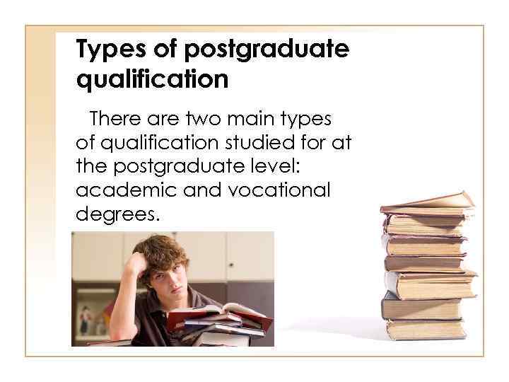 Types of postgraduate qualification There are two main types of qualification studied for at