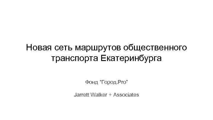 Новая сеть маршрутов общественного транспорта Екатеринбурга Фонд “Город. Pro” Jarrett Walker + Associates 