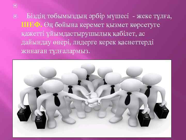  Біздің тобымыздың әрбір мүшесі - жеке тұлға, ШЕФ. Өң бойына керемет қызмет көрсетуге