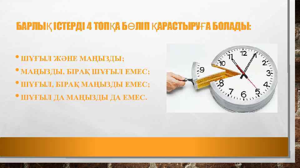 БАРЛЫҚ ІСТЕРДІ 4 ТОПҚА БӨЛІП ҚАРАСТЫРУҒА БОЛАДЫ: • ШҰҒЫЛ ЖӘНЕ МАҢЫЗДЫ; • МАҢЫЗДЫ, БІРАҚ