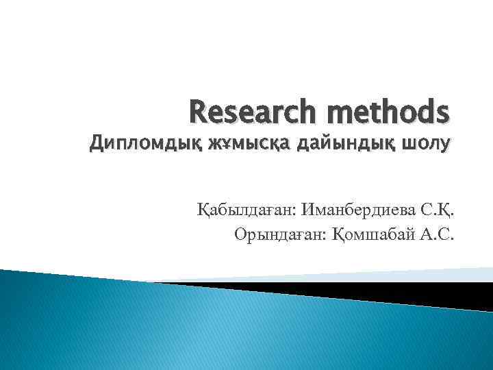 Research methods Дипломдық жұмысқа дайындық шолу Қабылдаған: Иманбердиева С. Қ. Орындаған: Қомшабай А. С.