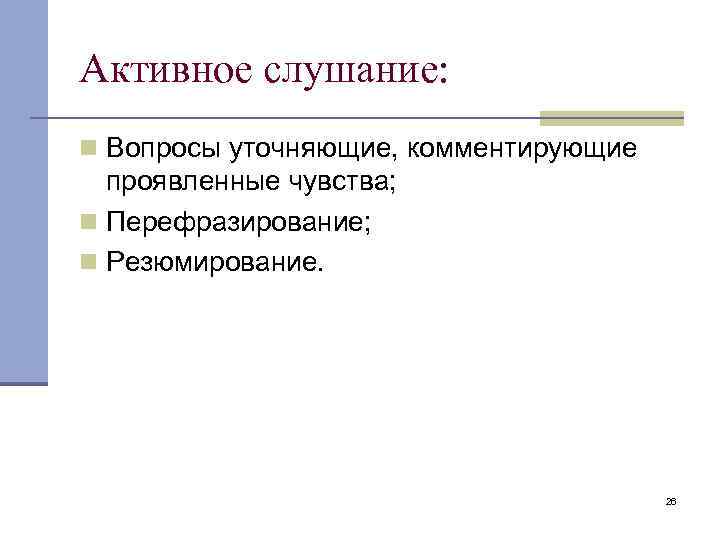 Активное слушание: n Вопросы уточняющие, комментирующие проявленные чувства; n Перефразирование; n Резюмирование. 26 