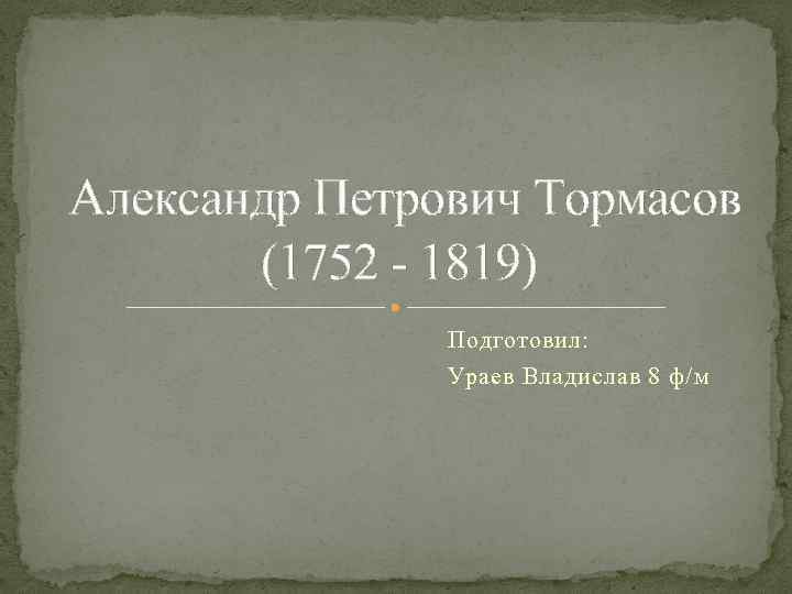 Александр Петрович Тормасов (1752 - 1819) Подготовил: Ураев Владислав 8 ф/м 