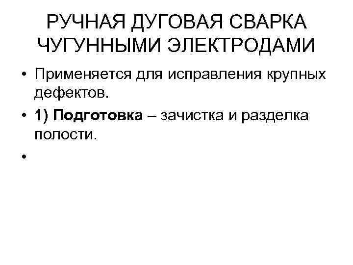 РУЧНАЯ ДУГОВАЯ СВАРКА ЧУГУННЫМИ ЭЛЕКТРОДАМИ • Применяется для исправления крупных дефектов. • 1) Подготовка