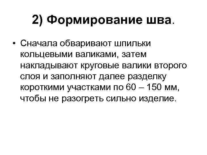 2) Формирование шва. • Сначала обваривают шпильки кольцевыми валиками, затем накладывают круговые валики второго