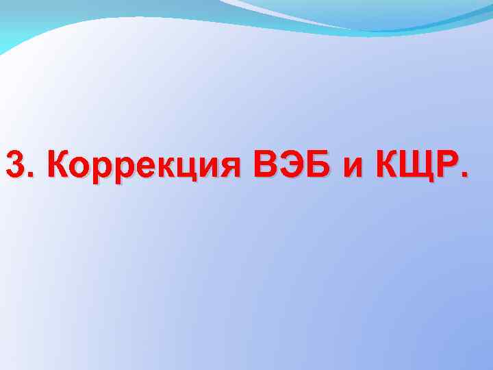 3. Коррекция ВЭБ и КЩР. 