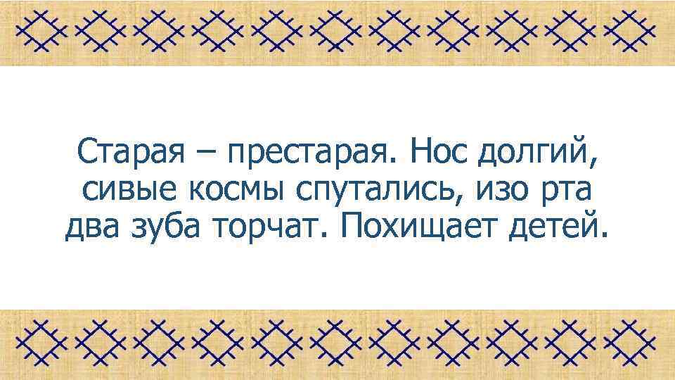 Старая – престарая. Нос долгий, сивые космы спутались, изо рта два зуба торчат. Похищает