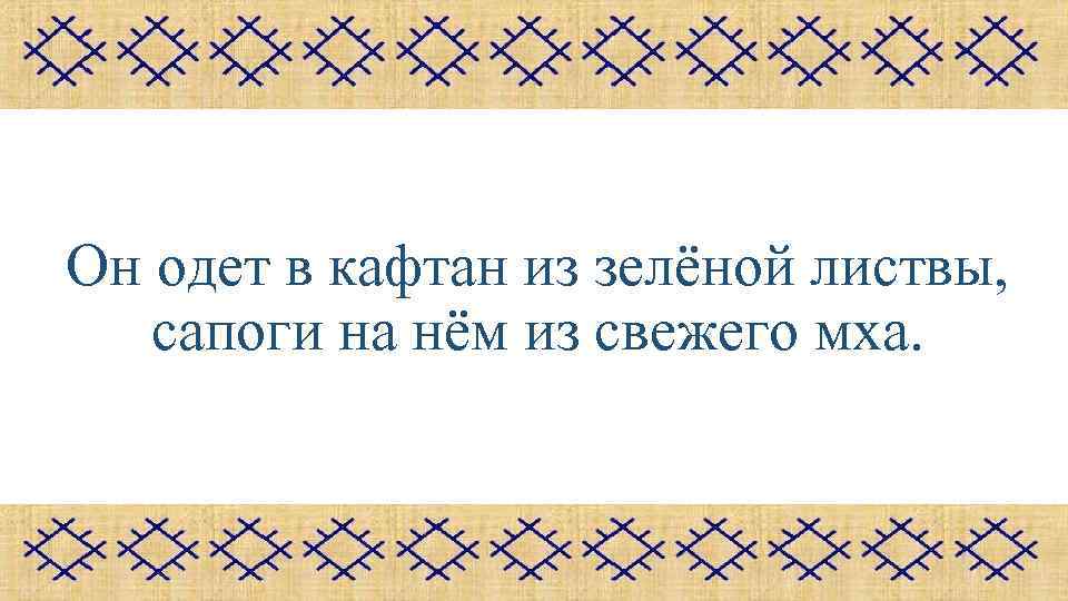 Он одет в кафтан из зелёной листвы, сапоги на нём из свежего мха. 