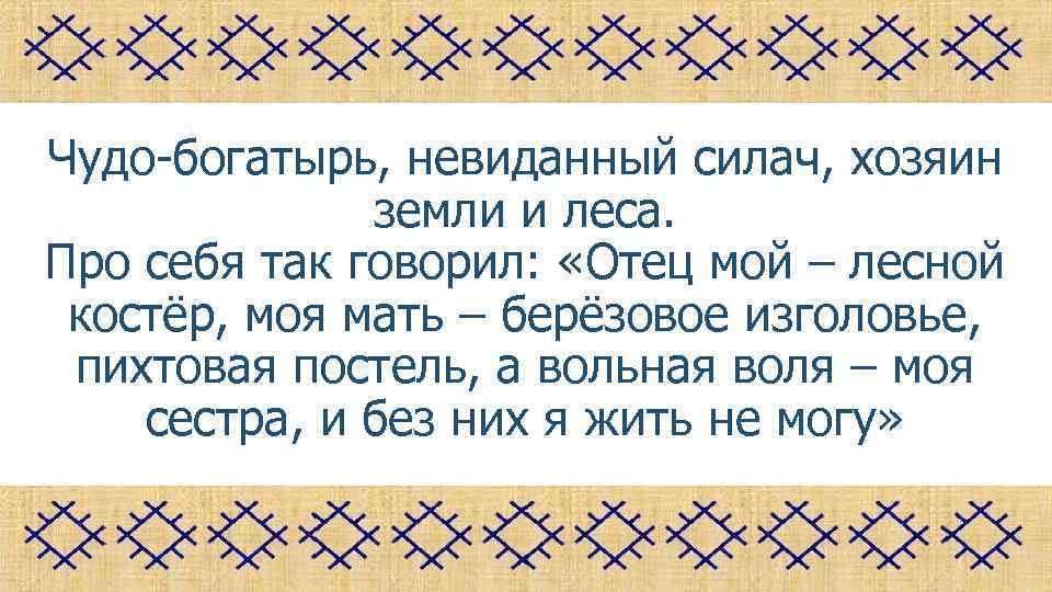 Чудо-богатырь, невиданный силач, хозяин земли и леса. Про себя так говорил: «Отец мой –