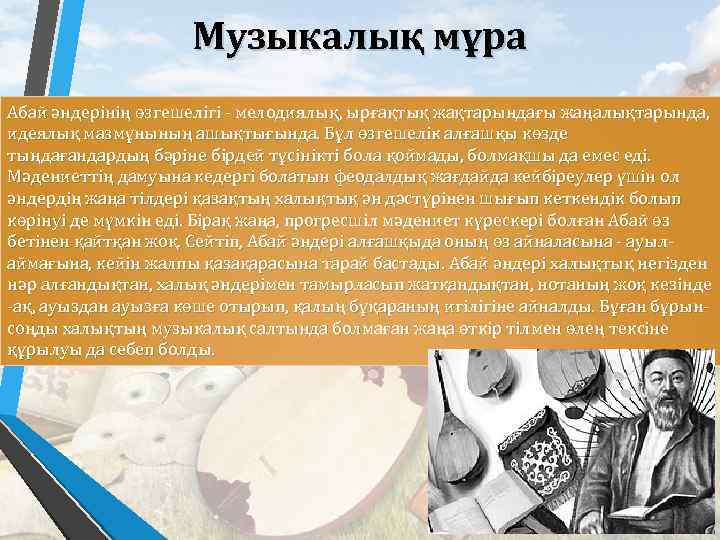 Музыкалық мұра Абай әндерінің өзгешелігі - мелодиялық, ырғақтық жақтарындағы жаңалықтарында, идеялық мазмұнының ашықтығында. Бұл