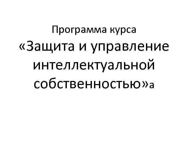 Программа курса «Защита и управление интеллектуальной собственностью» а 