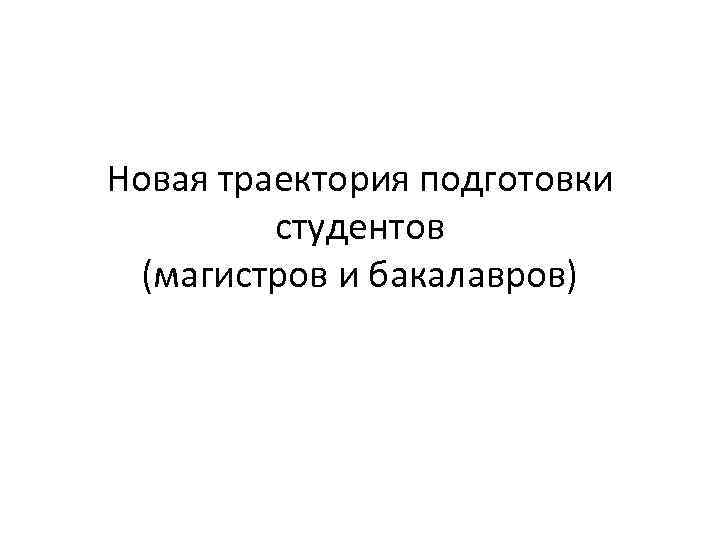 Новая траектория подготовки студентов (магистров и бакалавров) 