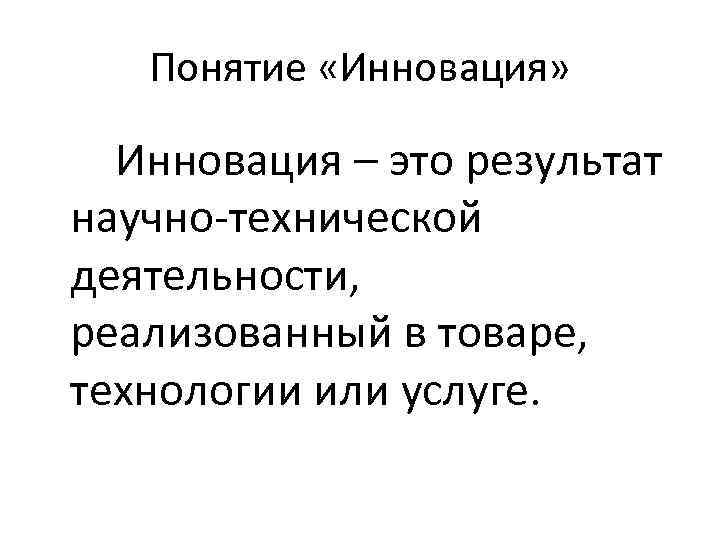 Понятие «Инновация» Инновация – это результат научно-технической деятельности, реализованный в товаре, технологии или услуге.