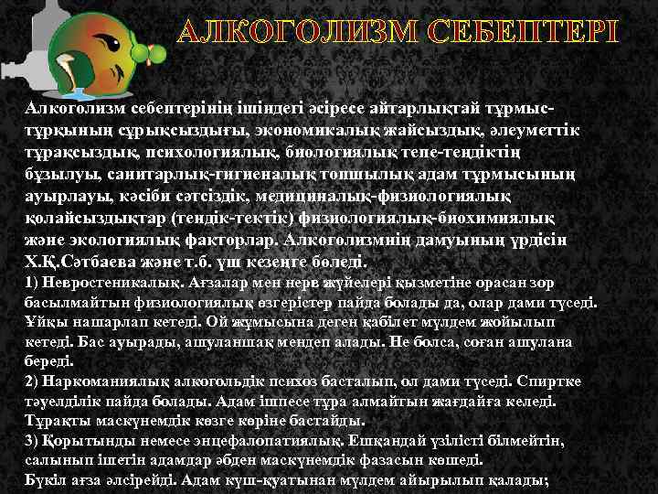 АЛКОГОЛИЗМ СЕБЕПТЕРІ Алкоголизм себептерінің ішіндегі әсіресе айтарлықтай тұрмыстұрқының сұрықсыздығы, экономикалық жайсыздық, әлеуметтік тұрақсыздық, психологиялық,