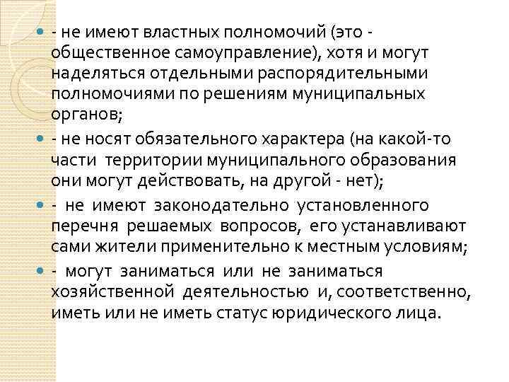 - не имеют властных полномочий (это общественное самоуправление), хотя и могут наделяться отдельными распорядительными