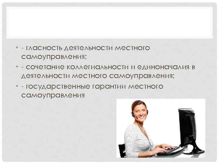  • - гласность деятельности местного самоуправления; • - сочетание коллегиальности и единоначалия в