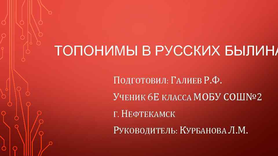 ТОПОНИМЫ В РУССКИХ БЫЛИНА ПОДГОТОВИЛ: ГАЛИЕВ Р. Ф. УЧЕНИК 6 Е КЛАССА МОБУ СОШ№