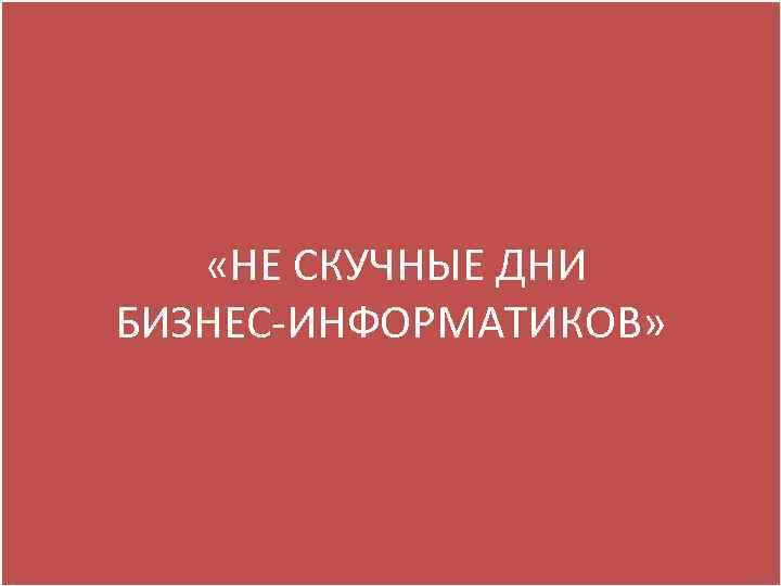  «НЕ СКУЧНЫЕ ДНИ БИЗНЕС-ИНФОРМАТИКОВ» 