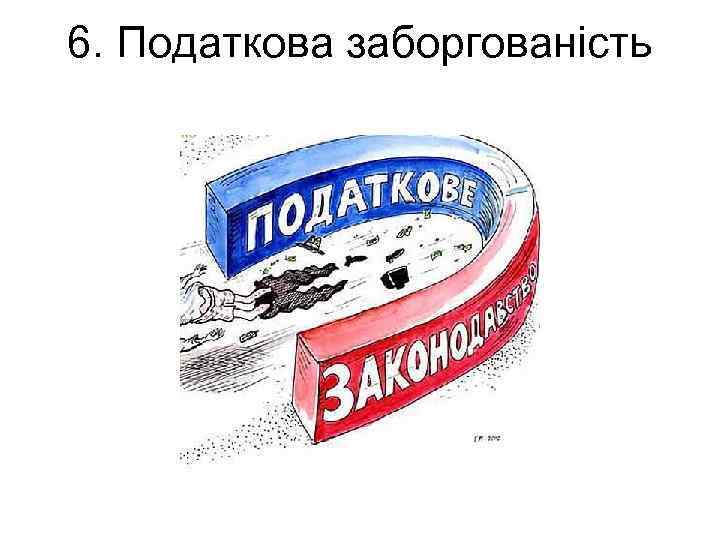 6. Податкова заборгованість 