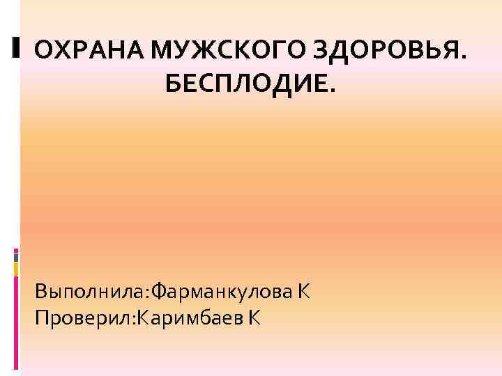 ОХРАНА МУЖСКОГО ЗДОРОВЬЯ. БЕСПЛОДИЕ. Выполнила: Фарманкулова К Проверил: Каримбаев К 
