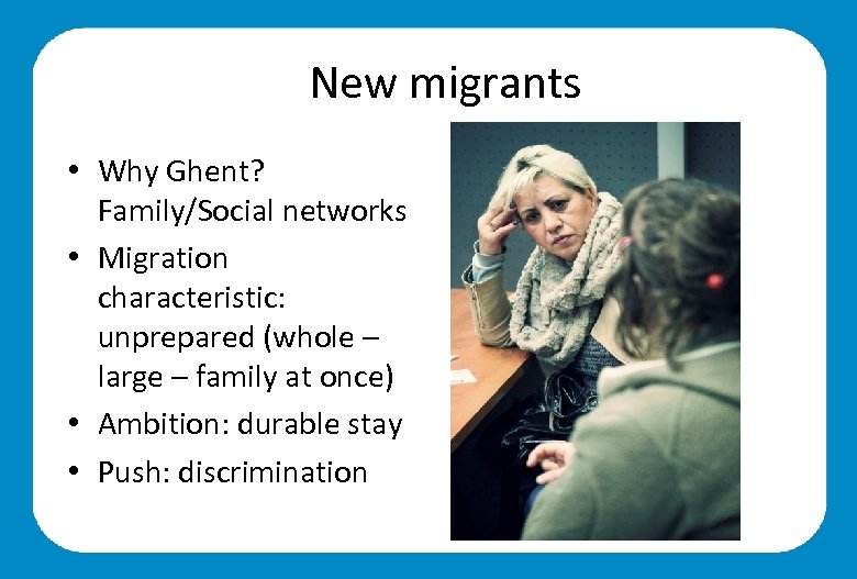 New migrants • Why Ghent? Family/Social networks • Migration characteristic: unprepared (whole – large