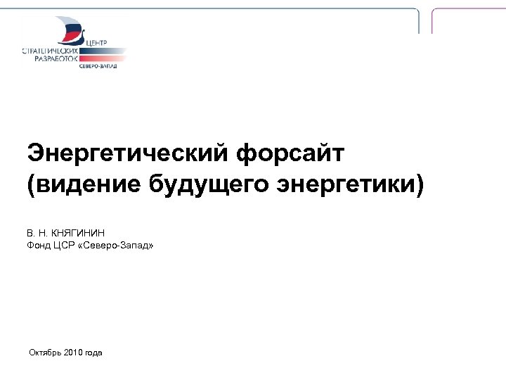 Энергетический форсайт (видение будущего энергетики) В. Н. КНЯГИНИН Фонд ЦСР «Северо-Запад» Октябрь 2010 года
